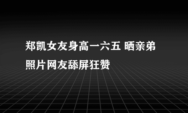 郑凯女友身高一六五 晒亲弟照片网友舔屏狂赞