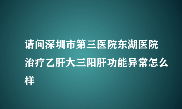 请问深圳市第三医院东湖医院治疗乙肝大三阳肝功能异常怎么样