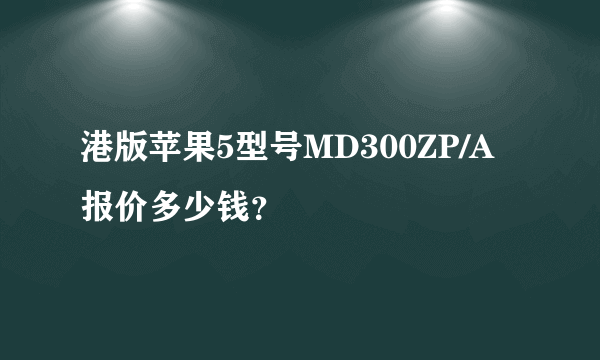 港版苹果5型号MD300ZP/A报价多少钱？