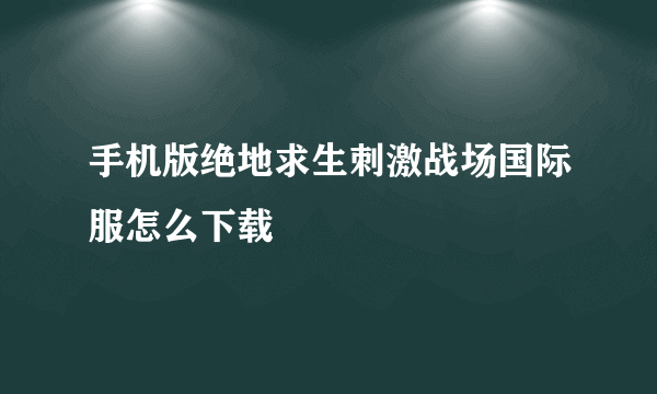 手机版绝地求生刺激战场国际服怎么下载