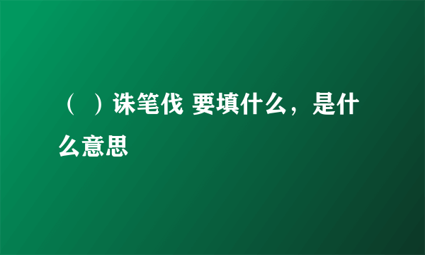 （ ）诛笔伐 要填什么，是什么意思