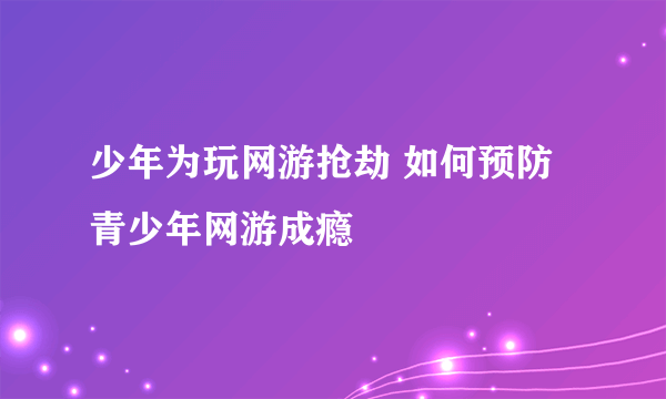 少年为玩网游抢劫 如何预防青少年网游成瘾