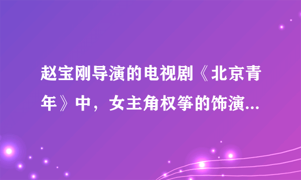 赵宝刚导演的电视剧《北京青年》中，女主角权筝的饰演者是谁？