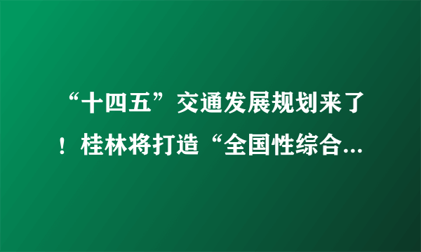 “十四五”交通发展规划来了！桂林将打造“全国性综合交通枢纽”，涉及众多大工程！