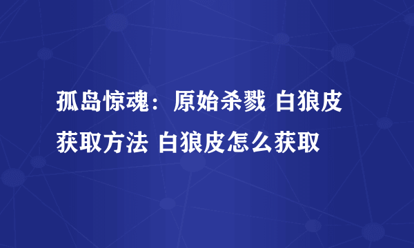 孤岛惊魂：原始杀戮 白狼皮获取方法 白狼皮怎么获取