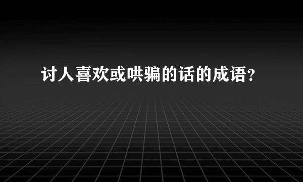 讨人喜欢或哄骗的话的成语？