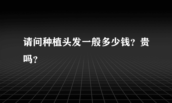 请问种植头发一般多少钱？贵吗？