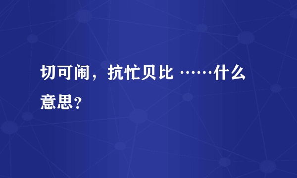 切可闹，抗忙贝比 ……什么意思？