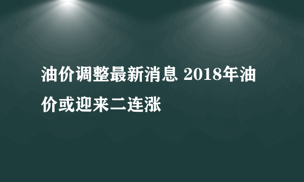 油价调整最新消息 2018年油价或迎来二连涨