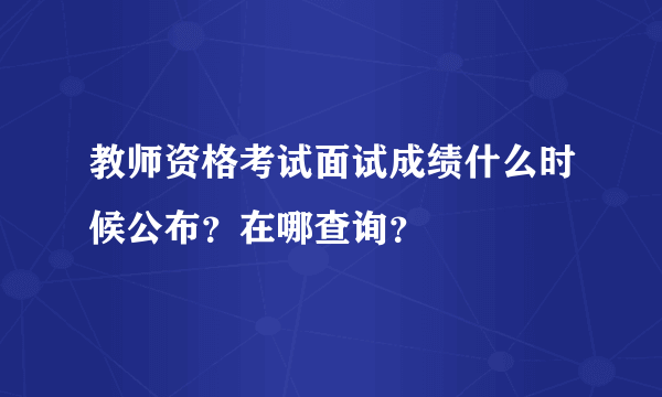 教师资格考试面试成绩什么时候公布？在哪查询？