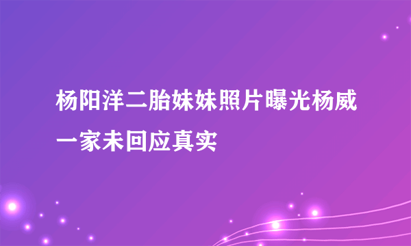 杨阳洋二胎妹妹照片曝光杨威一家未回应真实