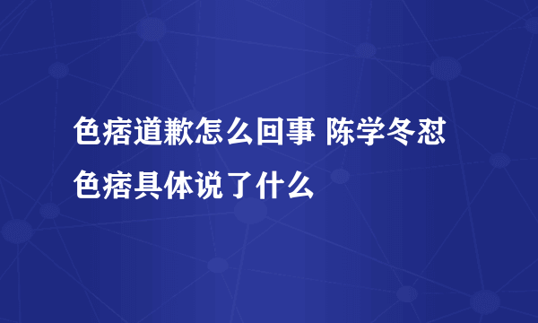 色痞道歉怎么回事 陈学冬怼色痞具体说了什么