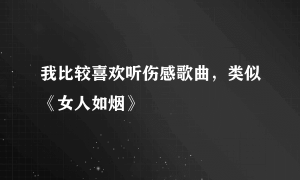 我比较喜欢听伤感歌曲，类似《女人如烟》