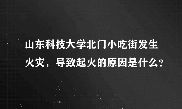 山东科技大学北门小吃街发生火灾，导致起火的原因是什么？