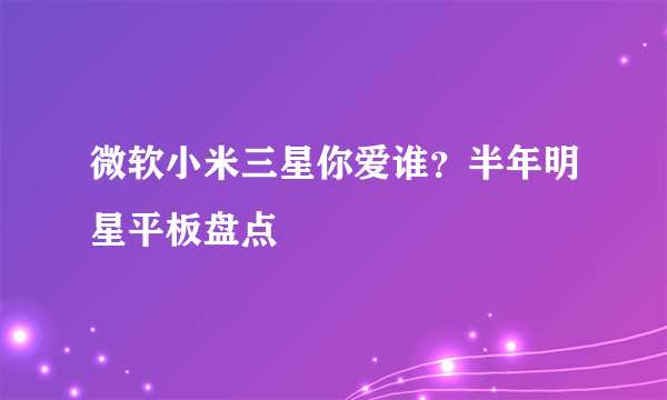 微软小米三星你爱谁？半年明星平板盘点