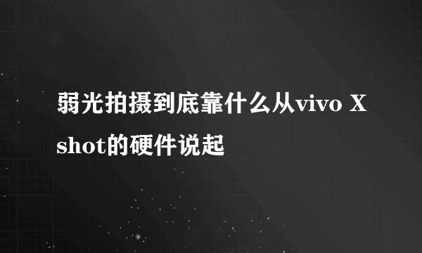 弱光拍摄到底靠什么从vivo Xshot的硬件说起