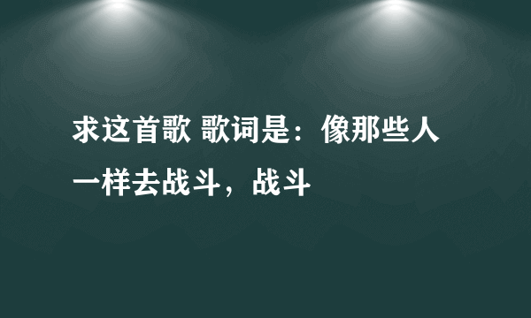 求这首歌 歌词是：像那些人一样去战斗，战斗