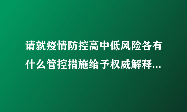 请就疫情防控高中低风险各有什么管控措施给予权威解释。谢谢？