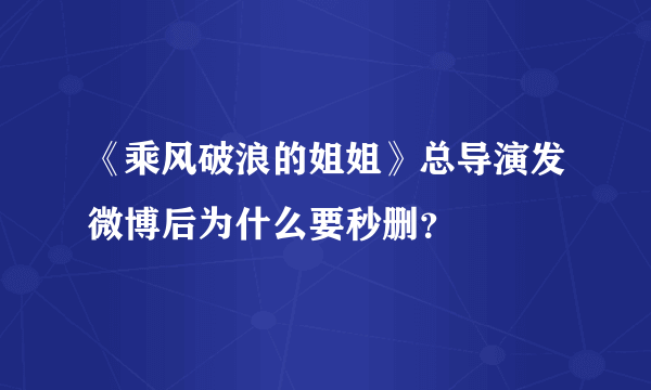 《乘风破浪的姐姐》总导演发微博后为什么要秒删？