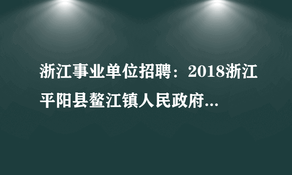 浙江事业单位招聘：2018浙江平阳县鳌江镇人民政府招聘专业技术人员1人公告