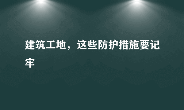 建筑工地，这些防护措施要记牢