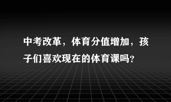 中考改革，体育分值增加，孩子们喜欢现在的体育课吗？