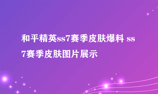 和平精英ss7赛季皮肤爆料 ss7赛季皮肤图片展示