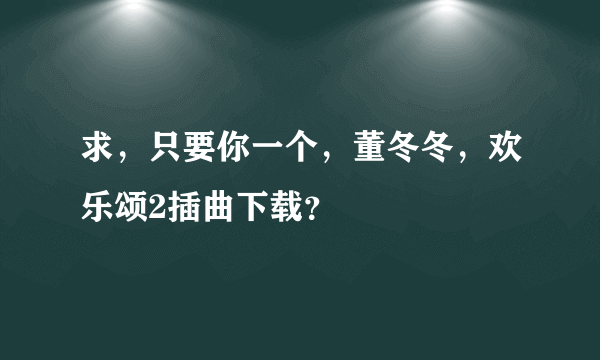 求，只要你一个，董冬冬，欢乐颂2插曲下载？