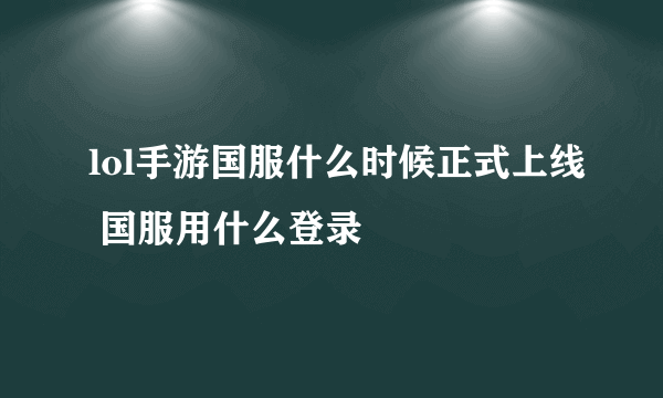 lol手游国服什么时候正式上线 国服用什么登录