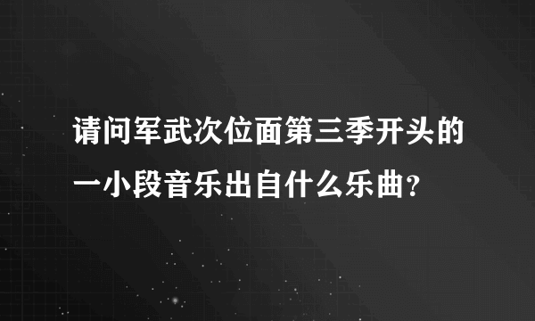 请问军武次位面第三季开头的一小段音乐出自什么乐曲？