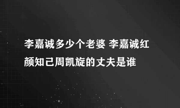 李嘉诚多少个老婆 李嘉诚红颜知己周凯旋的丈夫是谁