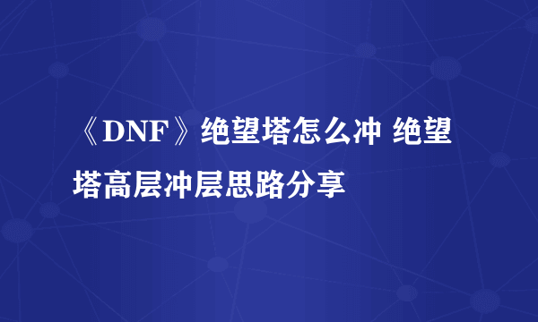 《DNF》绝望塔怎么冲 绝望塔高层冲层思路分享