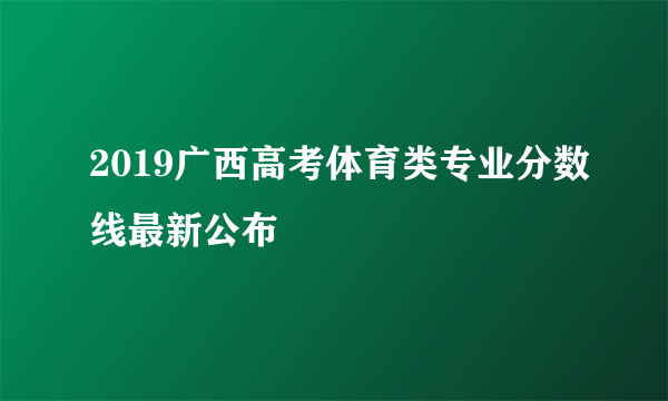 2019广西高考体育类专业分数线最新公布