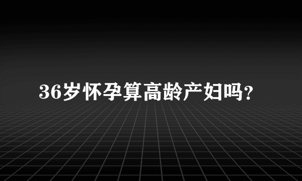 36岁怀孕算高龄产妇吗？