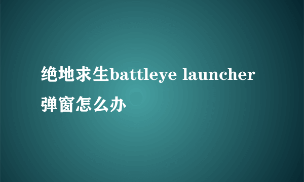 绝地求生battleye launcher弹窗怎么办