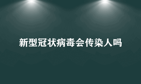 新型冠状病毒会传染人吗