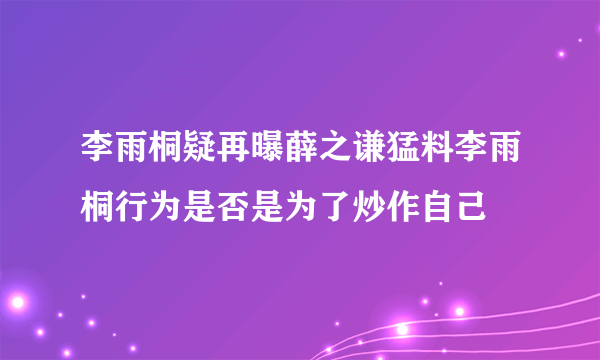 李雨桐疑再曝薛之谦猛料李雨桐行为是否是为了炒作自己