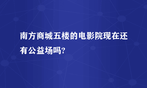 南方商城五楼的电影院现在还有公益场吗?