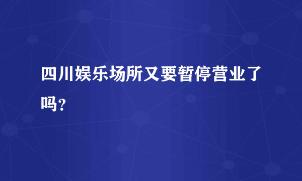 四川娱乐场所又要暂停营业了吗？