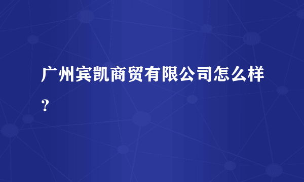 广州宾凯商贸有限公司怎么样？