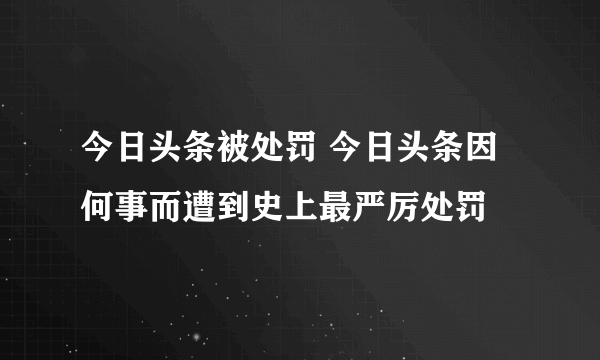 今日头条被处罚 今日头条因何事而遭到史上最严厉处罚