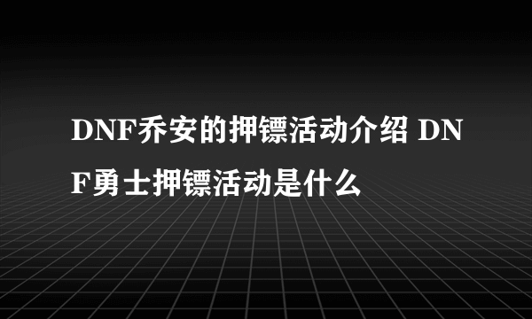 DNF乔安的押镖活动介绍 DNF勇士押镖活动是什么