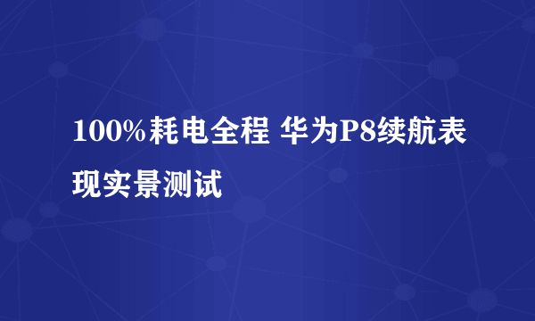 100%耗电全程 华为P8续航表现实景测试