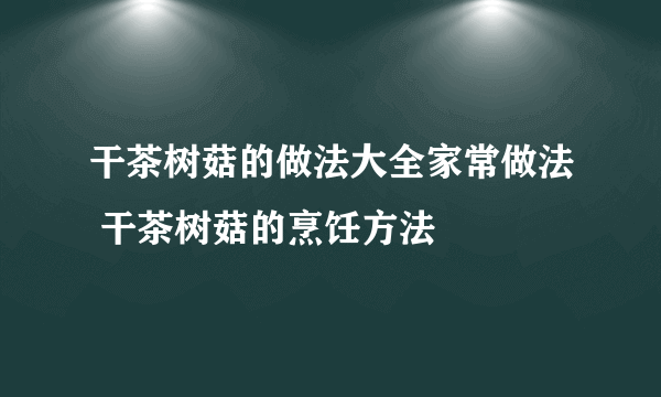 干茶树菇的做法大全家常做法 干茶树菇的烹饪方法