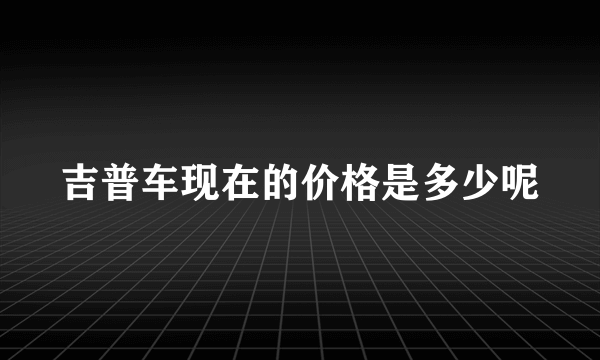 吉普车现在的价格是多少呢