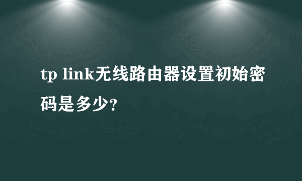 tp link无线路由器设置初始密码是多少？