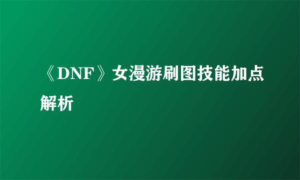 《DNF》女漫游刷图技能加点解析