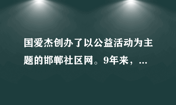 国爱杰创办了以公益活动为主题的邯郸社区网。9年来，他发起的救助孤儿、资助特困学生和孤寡老人等公益活动达147次，受助人员1742人。在他和他的网站影响下，参与公益活动的人数逐年增加，累计超过6万多人。2015年2月他被评为“2014年度十大责任公民”。（1）国爱杰的行为有何意义？（2）如何向国爱杰学习做一个负责任的公民？