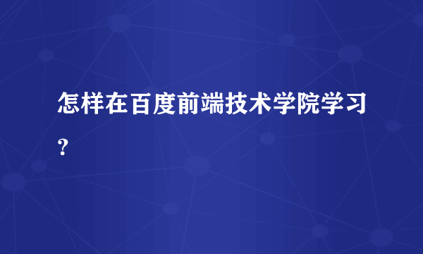 怎样在百度前端技术学院学习？