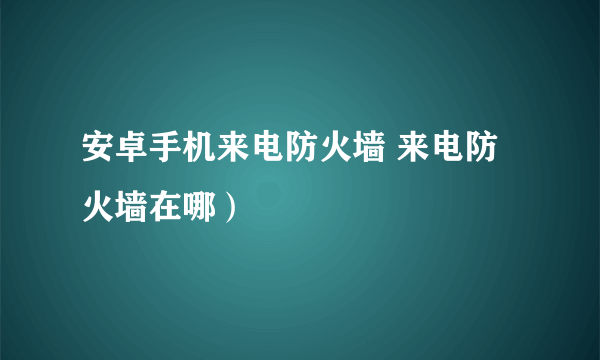 安卓手机来电防火墙 来电防火墙在哪）